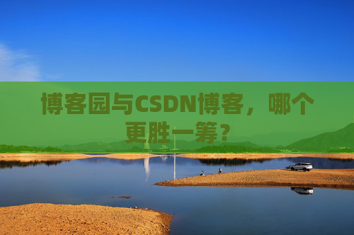 博客园与CSDN博客，哪个更胜一筹？